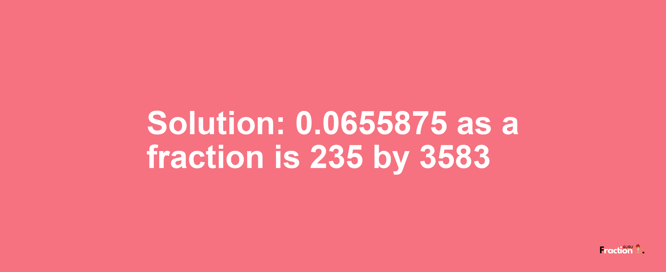 Solution:0.0655875 as a fraction is 235/3583